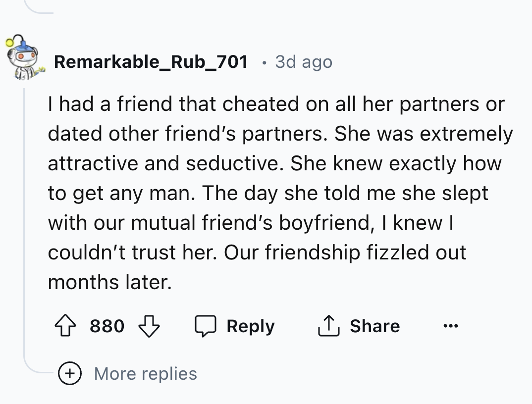 screenshot - Remarkable_Rub_701 3d ago I had a friend that cheated on all her partners or dated other friend's partners. She was extremely attractive and seductive. She knew exactly how to get any man. The day she told me she slept with our mutual friend'